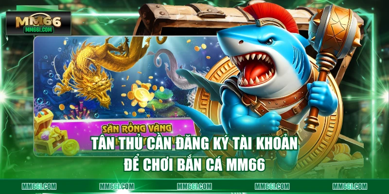 Tân thủ cần đăng ký tài khoản để chơi Bắn Cá MM66